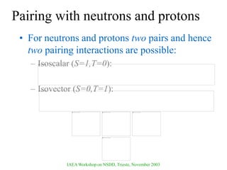 IAEA Workshop on NSDD, Trieste, November 2003
Pairing with neutrons and protons
• For neutrons and protons two pairs and hence
two pairing interactions are possible:
– Isoscalar (S=1,T=0):
– Isovector (S=0,T=1):
 