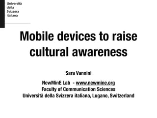 Mobile devices to raise
cultural awareness
Sara Vannini
NewMinE Lab - www.newmine.org
Faculty of Communication Sciences
Università della Svizzera italiana, Lugano, Switzerland
 