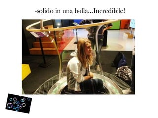-solido in una bolla…Incredibile!

 