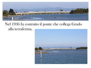 Nel 1936 fu costruito il ponte che collega Grado
alla terraferma.

 