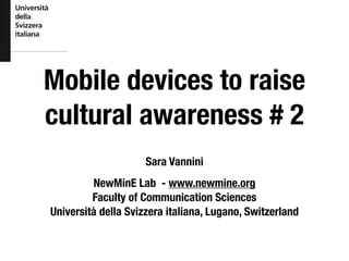 Mobile devices to raise
cultural awareness # 2
Sara Vannini
NewMinE Lab - www.newmine.org
Faculty of Communication Sciences
Università della Svizzera italiana, Lugano, Switzerland
 
