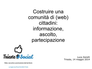 Costruire una
comunità di (web)
cittadini:
informazione,
ascolto,
partecipazione
Luca Zanelli
Trieste, 14 maggio 2014
 