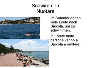 Schwimmen
Nuotare
Im Sommer gehen
viele Leute nach
Barcola, um zu
schwimmen.
In Estate tante
persone vanno a
Barcola a nuotare.
 