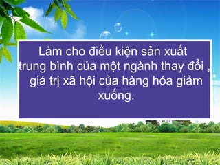 Làm cho điều kiện sản xuất
trung bình của một ngành thay đổi ,
   giá trị xã hội của hàng hóa giảm
                  xuống.
 