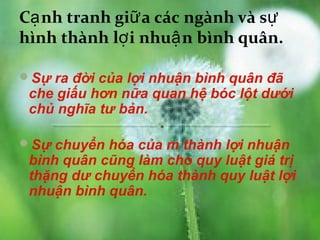 Cạ nh tranh giữ a các ngành và sự
hình thành lợ i nhuậ n bình quân.

Sự ra đời của lợi nhuận bình quân đã
 che giấu hơn nữa quan hệ bóc lột dưới
 chủ nghĩa tư bản.

Sự chuyển hóa của m thành lợi nhuận
 bình quân cũng làm cho quy luật giá trị
 thặng dư chuyển hóa thành quy luật lợi
 nhuận bình quân.
 