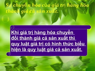 Sự chuyể n hóa củ a giá trị hàng hóa
thành giá cả sả n xuấ t.



  Khi giá trị hàng hóa chuyển
  đổi thành giá cả sản xuất thì
  quy luật giá trị có hình thức biểu
  hiện là quy luật giá cả sản xuất.
 