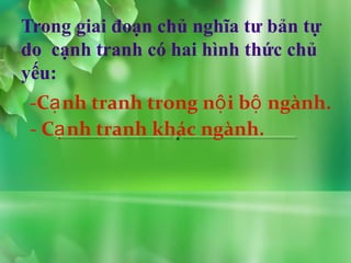Trong giai đoạn chủ nghĩa tư bản tự
do cạnh tranh có hai hình thức chủ
yếu:
 -Cạ nh tranh trong nộ i bộ ngành.
 - Cạ nh tranh khác ngành.
 