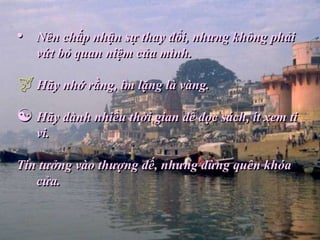 •   Nên chấp nhận sự thay đổi, nhưng không phải
    vứt bỏ quan niệm của mình.

 Hãy nhớ rằng, im lặng là vàng.
 Hãy dành nhiều thời gian để đọc sách, ít xem ti
    vi.

Tin tưởng vào thượng đế, nhưng đừng quên khóa
   cửa.
 