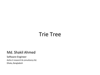 Trie Tree

Md. Shakil Ahmed
Software Engineer
Astha it research & consultancy ltd.
Dhaka, Bangladesh
 