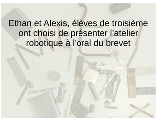 Ethan et Alexis, élèves de troisième
ont choisi de présenter l’atelier
robotique à l’oral du brevet
 