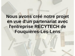 Nous avons créé notre projet
en vue d'un partenariat avec
l'entreprise RECYTECH de
Fouquières-Les-Lens
 