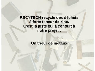 RECYTECH recycle des déchets
à forte teneur de zinc.
C'est la piste qui à conduit à
notre projet :
Un trieur de métaux
 