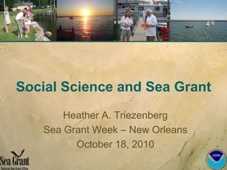 Social Science and Sea Grant Heather A. Triezenberg Sea Grant Week – New Orleans October 18, 2010 