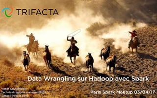 1
Data Wrangling sur Hadoop avec Spark
Paris Spark Meetup 03/04/17
Victor Coustenoble
Technical regional manager EMEA
victor@trifacta.com
 