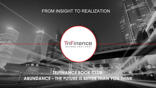 FROM INSIGHT TO REALIZATION
TRIFINANCE BOOK CLUB:
ABUNDANCE – THE FUTURE IS BETTER THAN YOU THINK
 