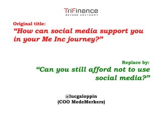 Original title:
“How can social media support you
in your Me Inc journey?”


                                      Replace by:
          “Can you still afford not to use
                           social media?”

                     @lucgaloppin
                  (COO MedeMerkers)
 