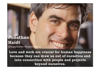 Jonathan
Haidt
(Happiness Hypothesis)
Love and work are crucial for human happiness
because they can draw us out of oursel...