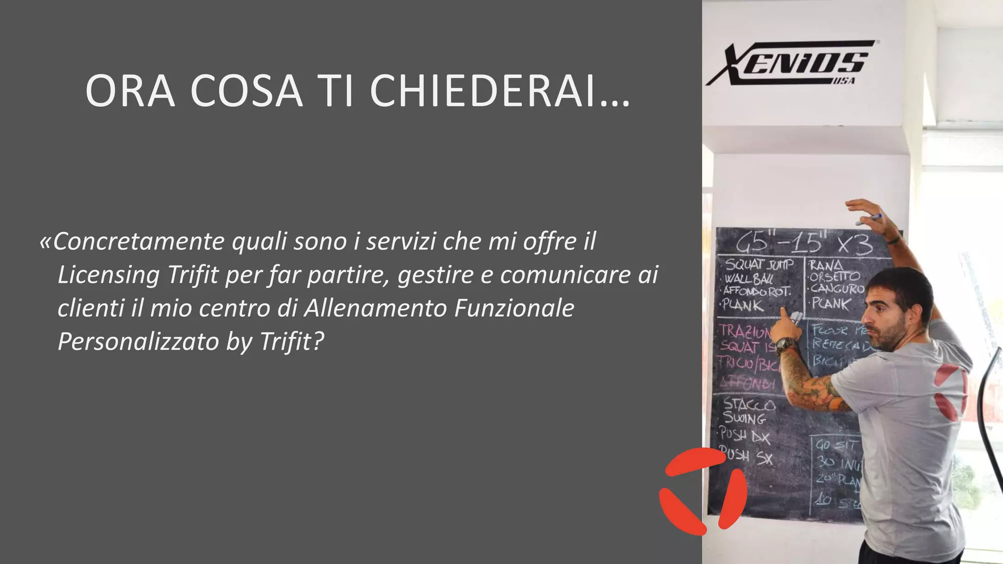 «Concretamente quali sono i servizi che mi offre il
Licensing Trifit per far partire, gestire e comunicare ai
clienti il mio centro di Allenamento Funzionale
Personalizzato by Trifit?
RORA COSA TI CHIEDERAI…LO
 