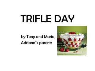 TRIFLE DAY
by Tony and María,
Adriana´s parents
 