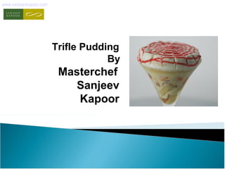 www.sanjeevkapoor.com
Trifle Pudding
By
Masterchef
Sanjeev
Kapoor
 