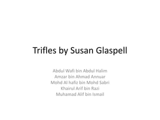 Trifles by Susan Glaspell
     Abdul Wafi bin Abdul Halim
      Amzar bin Ahmad Annuar
    Mohd Al hafiz bin Mohd Sabri
        Khairul Arif bin Razi
       Muhamad Alif bin Ismail
 