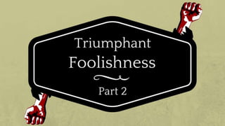 Triumphant Foolishness Part 2