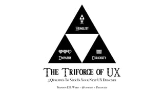 The Triforce of UX
3 Qualities To Seek In Your Next UX Designer
Brandon E.B. Ward • @uxward • Precocity
 