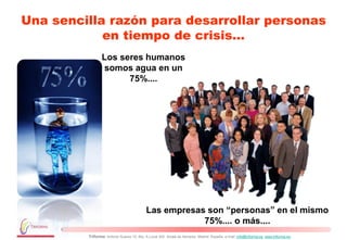 Una sencilla razón para desarrollar personas
            en tiempo de crisis…
                Los seres humanos
                somos agua en un
                      75%....




                                           Las empresas son “personas” en el mismo
                                                       75%.... o más....
         Triforma: Antonio Suarez 10, Blq. A Local 302. Alcalá de Henares. Madrid. España, e-mail: info@triforma.es www.triforma.es
 