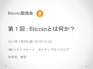 2015年 5月8日(金) 20:00~21:00
(株)トライフォート ネイティブエンジニア
加世田 敏宏
Bitcoin勉強会
第１回 : Bitcoinとは何か？
 