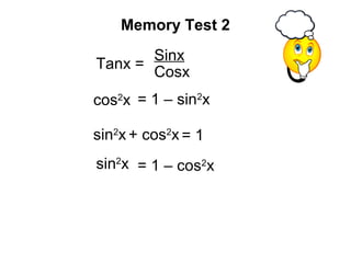 = 1 – cos2
x
= 1 – sin2
x
sin2
x + cos2
x = 1
Memory Test 2
sin2
x
cos2
x
Sinx
Cosx
Tanx =
 