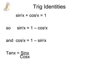 Trig Identities
sin2
x + cos2
x = 1
so sin2
x = 1 – cos2
x
and cos2
x = 1 – sin2
x
Tanx = Sinx
Cosx
 