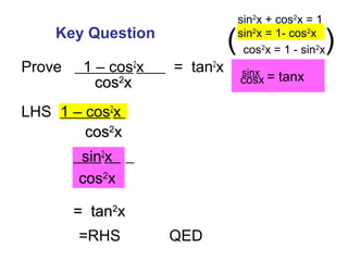 Prove 1 – cos2
x = tan2
x
LHS 1 – cos2
x
sin2
x
sin2
x + cos2
x = 1
sin2
x = 1- cos2
x
cos2
x = 1 - sin2
x( )
=RHS QED
coscos22
xx
coscos22
xx
cos2
x
= tan= tan22
xx
sinx
= tanxcosx
Key Question
 