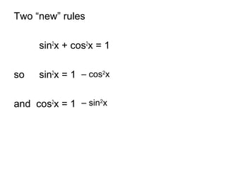 Two “new” rules
sin2
x + cos2
x = 1
so sin2
x = 1
and cos2
x = 1
– cos2
x
– sin2
x