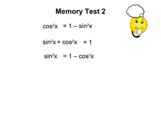 = 1 – cos2
x
= 1 – sin2
x
sin2
x + cos2
x = 1
Memory Test 2
sin2
x
cos2
x
 