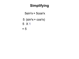 Simplifying
(sin2
x + cos2
x)
X 1
5
5
5sin2
x + 5cos2
x
= 5
 