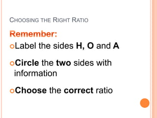 Choosing the Right RatioRemember:Label the sides H, O and ACircle the two sides with informationChoose the correct ratio