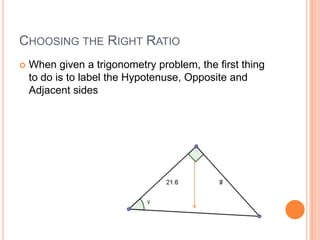 Choosing the Right RatioWhen given a trigonometry problem, the first thing to do is to label the Hypotenuse, Opposite and Adjacent sides
