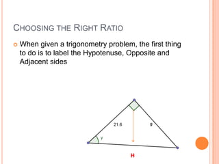 Choosing the Right RatioWhen given a trigonometry problem, the first thing to do is to label the Hypotenuse, Opposite and Adjacent sidesH