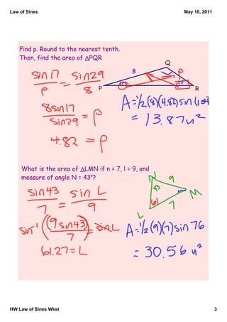 Law of Sines                                              May 10, 2011




    Find p. Round to the nearest tenth.
    Then, find the area of ΔPQR
                                                    Q
                                            8
                                      17o               29o
                               P                              R




    What is the area of ΔLMN if n = 7, l = 9, and
    measure of angle N = 43o?




HW Law of Sines Wkst                                                     3
 