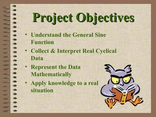 Project ObjectivesProject Objectives
• Understand the General Sine
Function
• Collect & Interpret Real Cyclical
Data
• Represent the Data
Mathematically
• Apply knowledge to a real
situation
 