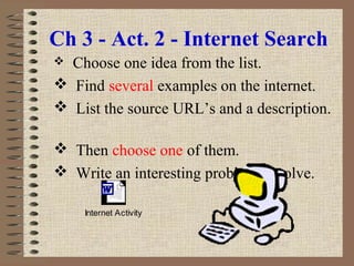 Ch 3 - Act. 2 - Internet Search
 Choose one idea from the list.
 Find several examples on the internet.
 List the source URL’s and a description.
 Then choose one of them.
 Write an interesting problem to solve.
Internet Activity
 