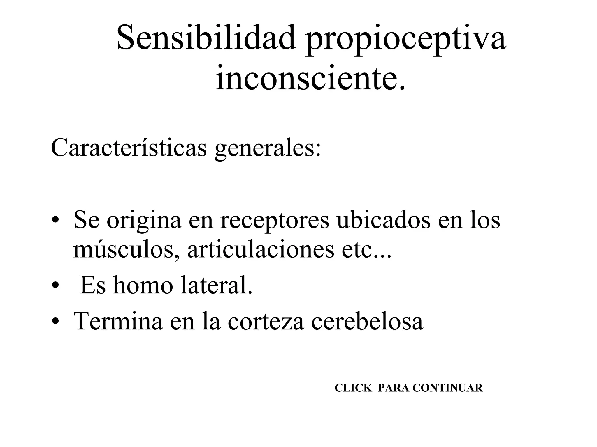 Sensibilidad propioceptiva inconsciente. Características generales: Se origina en receptores ubicados en los músculos, articulaciones etc... Es homo lateral. Termina en la corteza cerebelosa CLICK  PARA CONTINUAR 