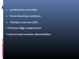 postherpetic neuralgia
Demyelinating conditions
Multiple sclerosis (MS)
Petrous ridge compression
Intracranial vascular abnormalites

 