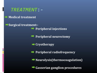 TREATMENT:Medical treatment
Surgical treatment:Peripheral injections
Peripheral neurectomy
Cryotherapy
Peripheral radiofrequency
Neurolysis(thermocoagulation)
Gasserian ganglion procedures

 