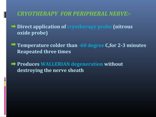 CRYOTHERAPY FOR PERIPHERAL NERVE:Direct application of cryotherapy probe (nitrous
oxide probe)
Temperature colder than -60 degree C,for 2-3 minutes
Reapeated three times
Produces WALLERIAN degeneration without
destroying the nerve sheath

 