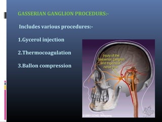 GASSERIAN GANGLION PROCEDURS:Includes various procedures:1.Gycerol injection
2.Thermocoagulation
3.Ballon compression

 