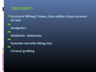 TREATMENT:Acyclovir 800mg 5 times /day within 4 days of onset
of rash
Analgesics
Antibiotic ointments
Systemic steroids 60mg/day
Corneal grafting

 