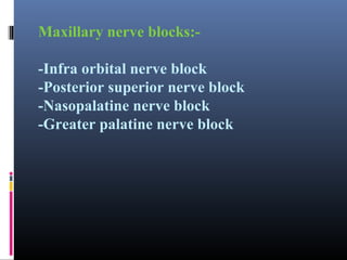 Maxillary nerve blocks:-Infra orbital nerve block
-Posterior superior nerve block
-Nasopalatine nerve block
-Greater palatine nerve block

 