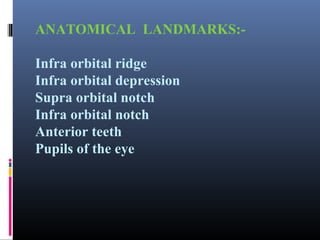 ANATOMICAL LANDMARKS:Infra orbital ridge
Infra orbital depression
Supra orbital notch
Infra orbital notch
Anterior teeth
Pupils of the eye

 