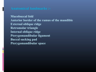 Anatomical landmarks :Mucobuccal fold
Anterior border of the ramus of the mandible
External oblique ridge
Retromolar triangle
Internal oblique ridge
Pterygomandibular ligament
Buccal sucking pad
Pterygomandibular space

 